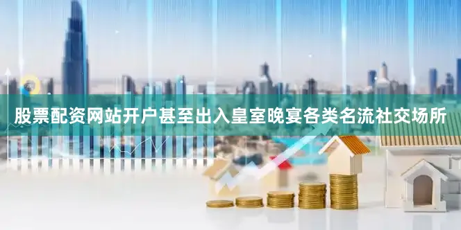 股票配资网站开户甚至出入皇室晚宴各类名流社交场所