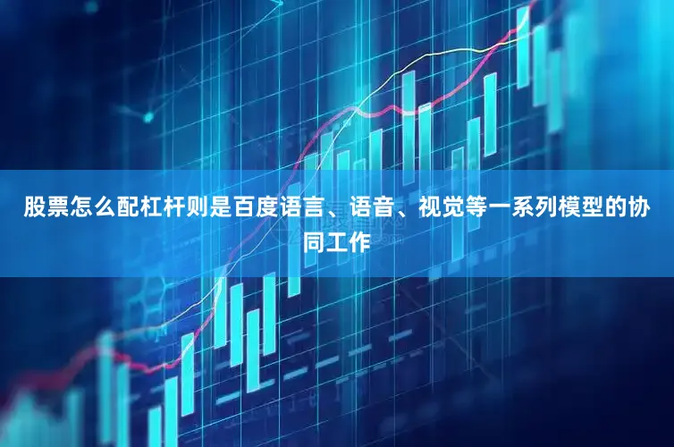 股票怎么配杠杆则是百度语言、语音、视觉等一系列模型的协同工作