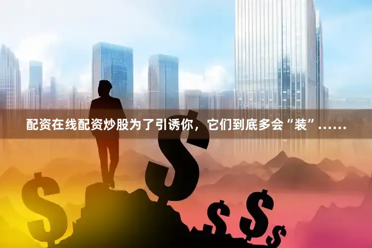 配资在线配资炒股为了引诱你，它们到底多会“装”……