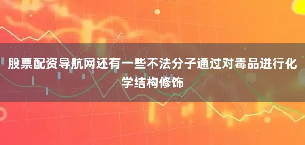 股票配资导航网还有一些不法分子通过对毒品进行化学结构修饰
