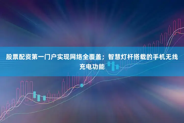 股票配资第一门户实现网络全覆盖；智慧灯杆搭载的手机无线充电功能