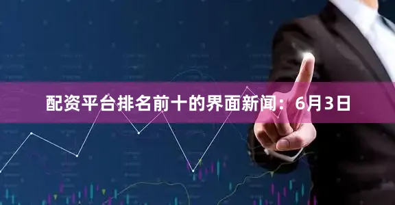 配资平台排名前十的　　界面新闻：6月3日