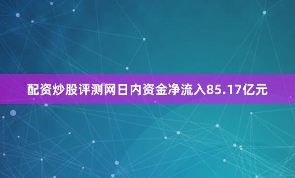 配资炒股评测网日内资金净流入85.17亿元