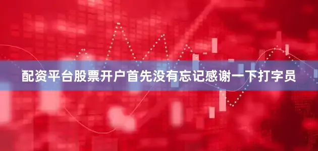 配资平台股票开户首先没有忘记感谢一下打字员