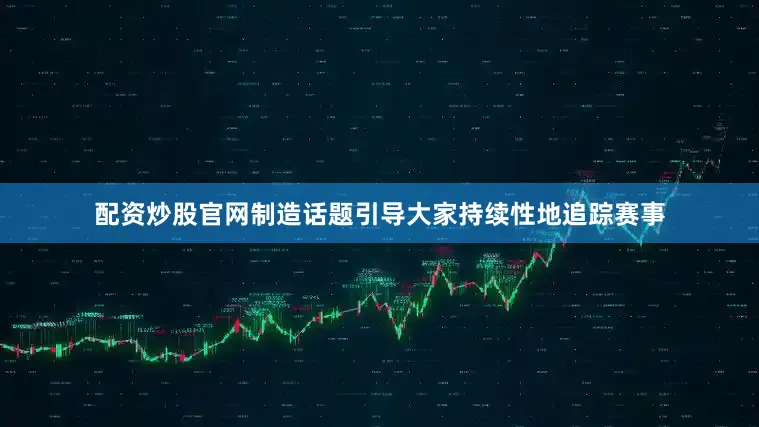 配资炒股官网制造话题引导大家持续性地追踪赛事
