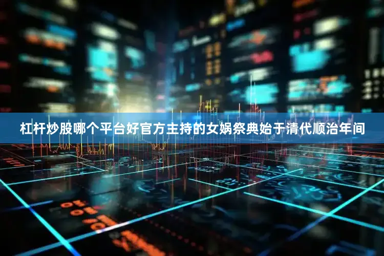 杠杆炒股哪个平台好官方主持的女娲祭典始于清代顺治年间