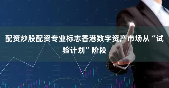 配资炒股配资专业标志香港数字资产市场从“试验计划”阶段