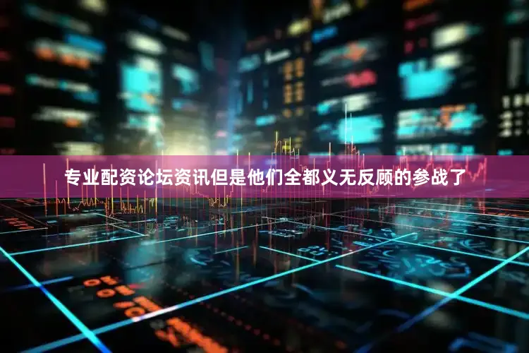 专业配资论坛资讯但是他们全都义无反顾的参战了