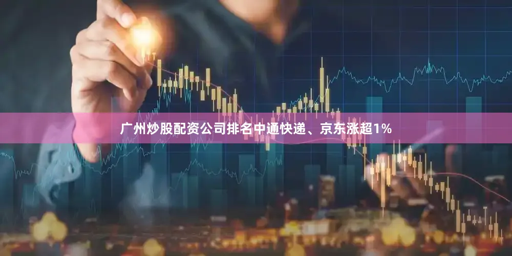 广州炒股配资公司排名中通快递、京东涨超1%