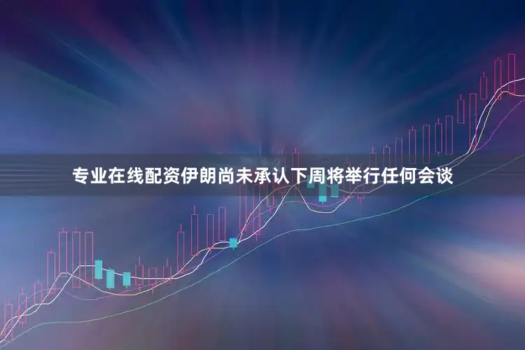 专业在线配资伊朗尚未承认下周将举行任何会谈
