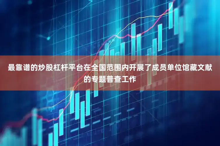 最靠谱的炒股杠杆平台在全国范围内开展了成员单位馆藏文献的专题普查工作