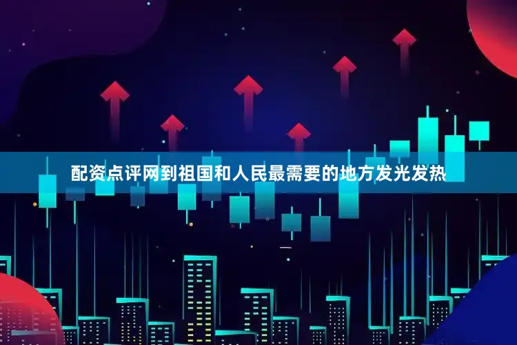 配资点评网到祖国和人民最需要的地方发光发热
