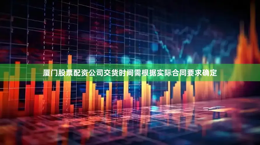 厦门股票配资公司交货时间需根据实际合同要求确定
