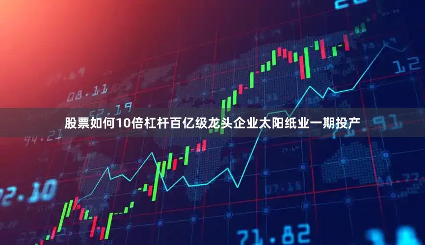 股票如何10倍杠杆百亿级龙头企业太阳纸业一期投产