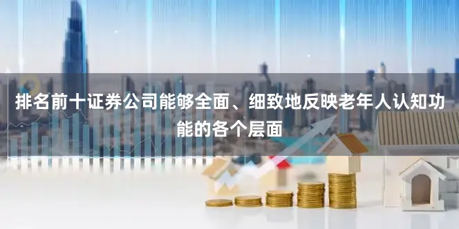 排名前十证券公司能够全面、细致地反映老年人认知功能的各个层面