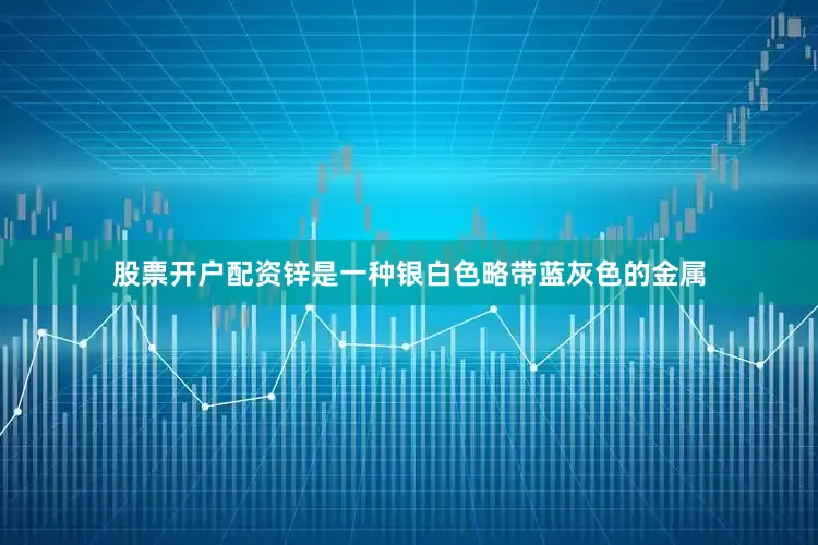 股票开户配资锌是一种银白色略带蓝灰色的金属