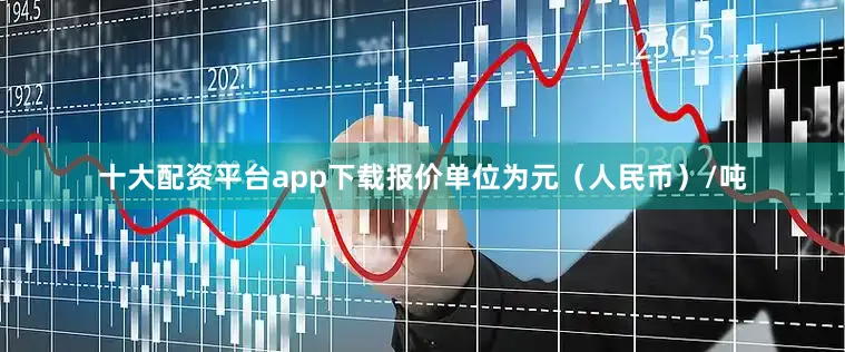 十大配资平台app下载报价单位为元（人民币）/吨