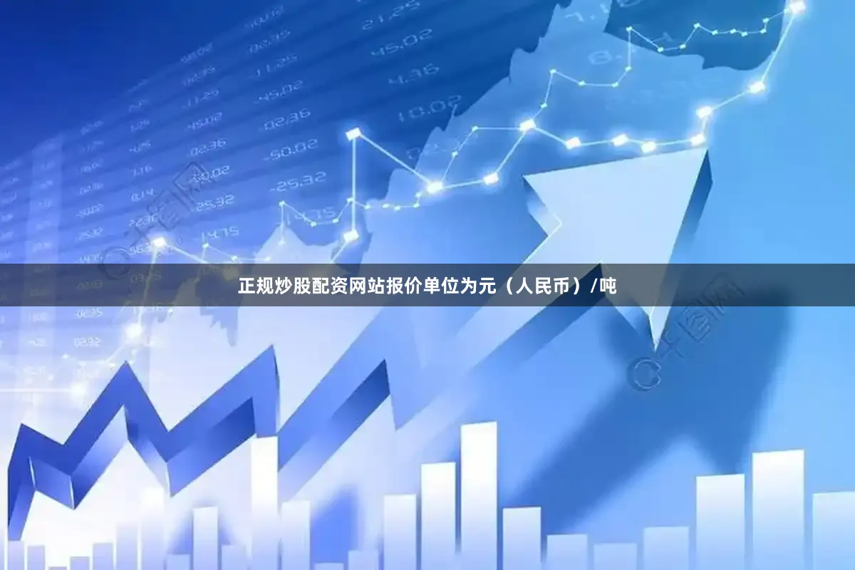 正规炒股配资网站报价单位为元（人民币）/吨