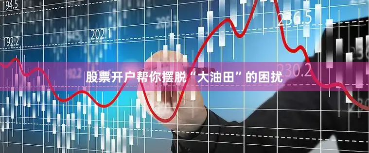 股票开户帮你摆脱“大油田”的困扰