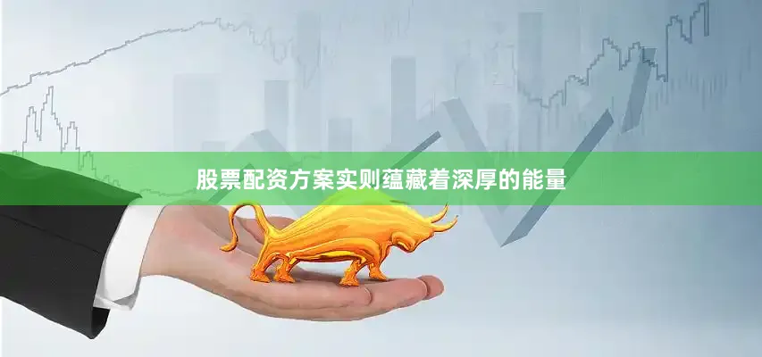 股票配资方案实则蕴藏着深厚的能量