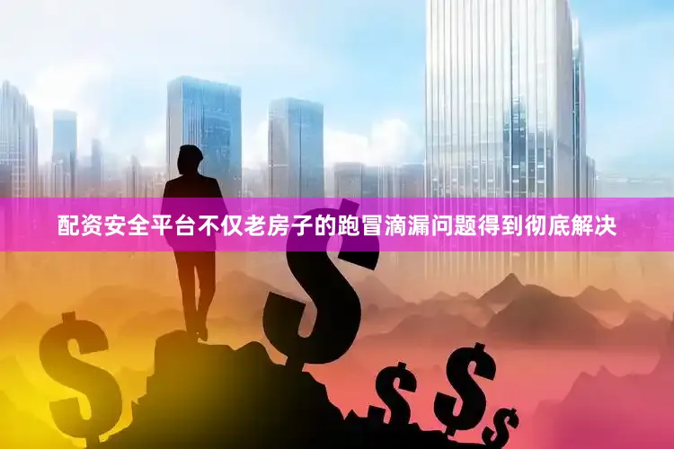 配资安全平台不仅老房子的跑冒滴漏问题得到彻底解决