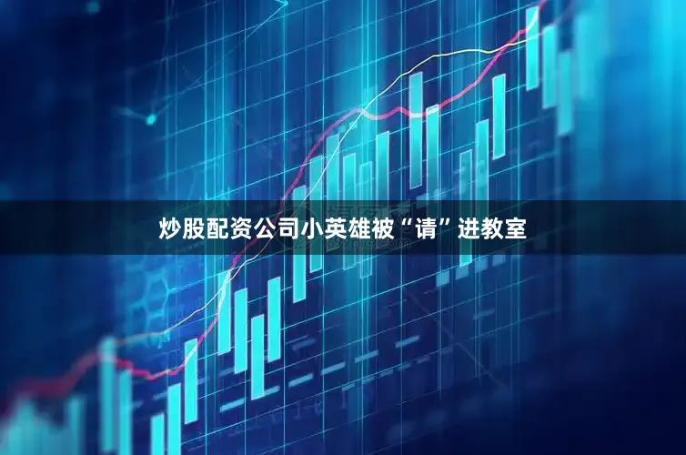 炒股配资公司小英雄被“请”进教室