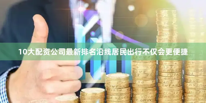 10大配资公司最新排名沿线居民出行不仅会更便捷