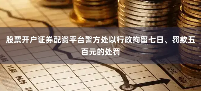 股票开户证券配资平台警方处以行政拘留七日、罚款五百元的处罚