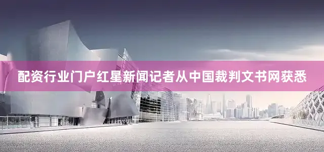 配资行业门户红星新闻记者从中国裁判文书网获悉