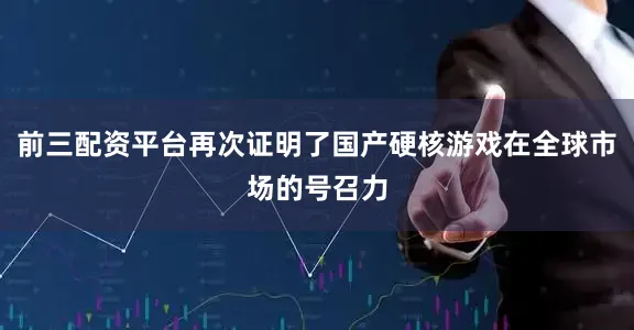 前三配资平台再次证明了国产硬核游戏在全球市场的号召力