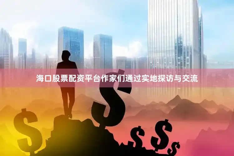 海口股票配资平台作家们通过实地探访与交流