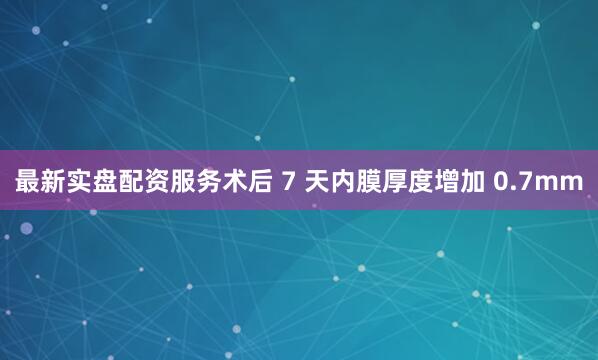 最新实盘配资服务术后 7 天内膜厚度增加 0.7mm