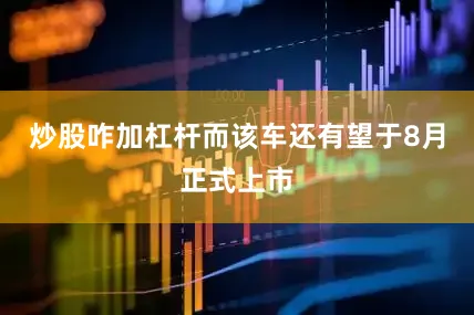 炒股咋加杠杆而该车还有望于8月正式上市