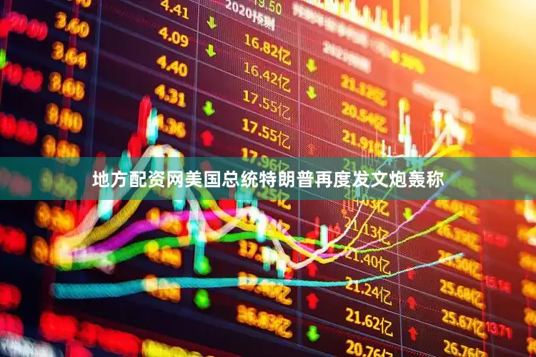 地方配资网美国总统特朗普再度发文炮轰称