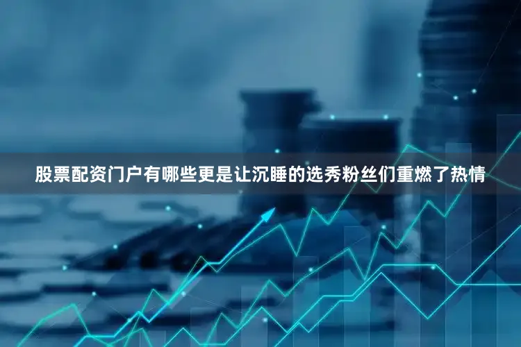 股票配资门户有哪些更是让沉睡的选秀粉丝们重燃了热情