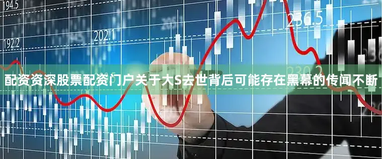 配资资深股票配资门户关于大S去世背后可能存在黑幕的传闻不断