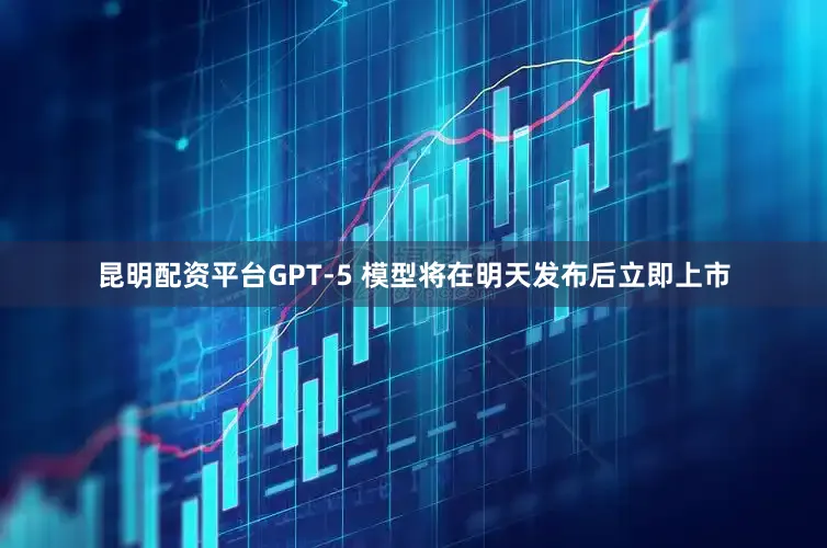 昆明配资平台GPT-5 模型将在明天发布后立即上市