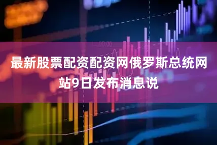 最新股票配资配资网俄罗斯总统网站9日发布消息说