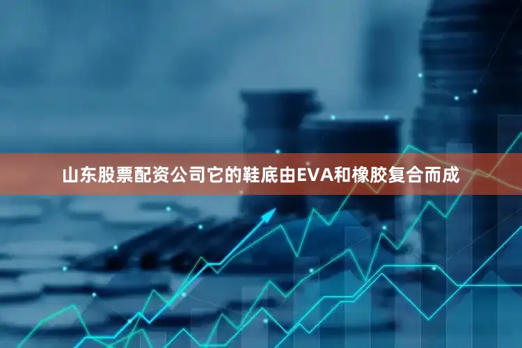 山东股票配资公司它的鞋底由EVA和橡胶复合而成