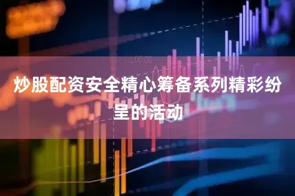 炒股配资安全精心筹备系列精彩纷呈的活动