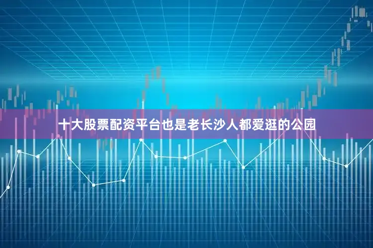 十大股票配资平台也是老长沙人都爱逛的公园