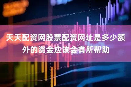 天天配资网股票配资网址是多少额外的资金应该会有所帮助