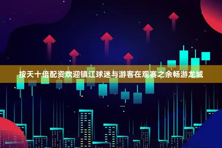 按天十倍配资欢迎镇江球迷与游客在观赛之余畅游龙城
