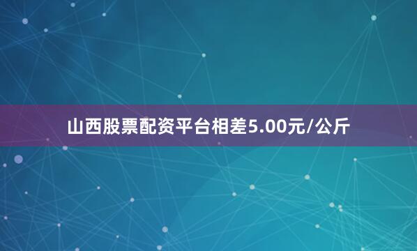 山西股票配资平台相差5.00元/公斤