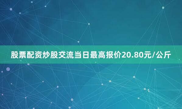 股票配资炒股交流当日最高报价20.80元/公斤
