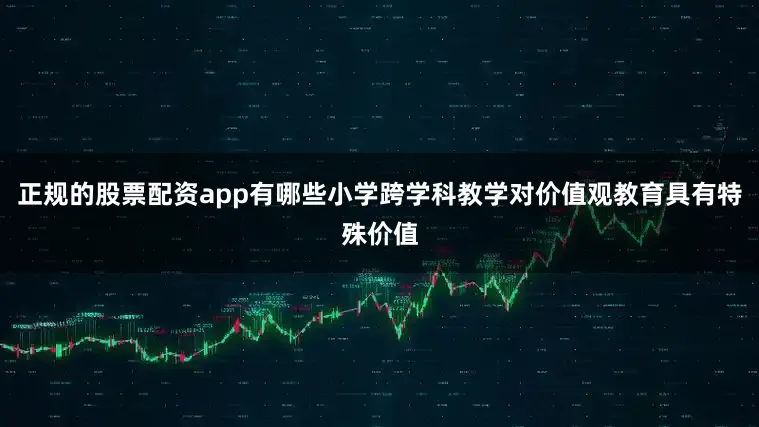 正规的股票配资app有哪些小学跨学科教学对价值观教育具有特殊价值