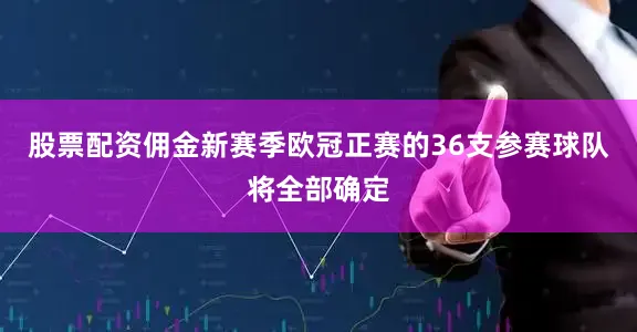 股票配资佣金新赛季欧冠正赛的36支参赛球队将全部确定