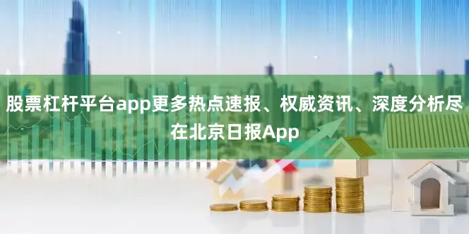 股票杠杆平台app更多热点速报、权威资讯、深度分析尽在北京日报App