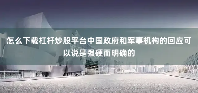 怎么下载杠杆炒股平台中国政府和军事机构的回应可以说是强硬而明确的